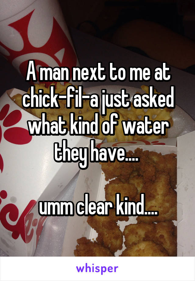 A man next to me at chick-fil-a just asked what kind of water they have.... 

umm clear kind....