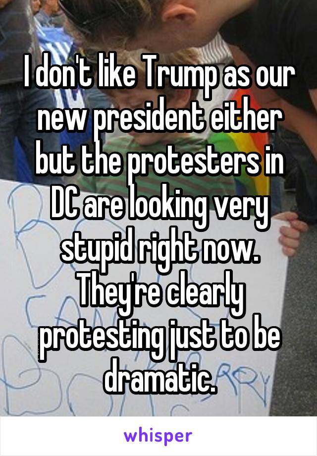 I don't like Trump as our new president either but the protesters in DC are looking very stupid right now. They're clearly protesting just to be dramatic.