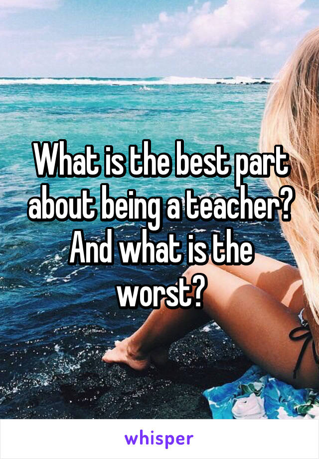 What is the best part about being a teacher? And what is the worst?