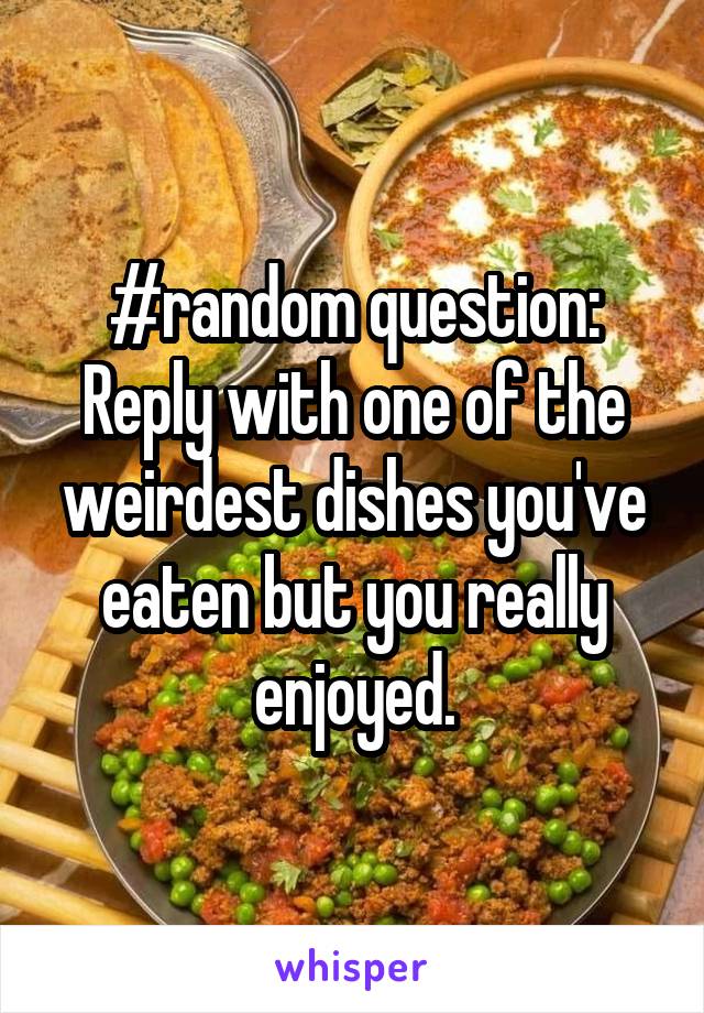 #random question:
Reply with one of the weirdest dishes you've eaten but you really enjoyed.