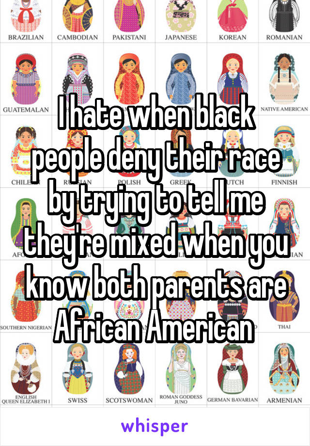 I hate when black people deny their race by trying to tell me they're mixed when you know both parents are African American 