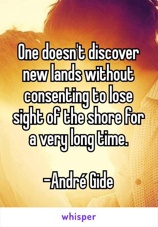 One doesn't discover new lands without consenting to lose sight of the shore for a very long time.

-André Gide