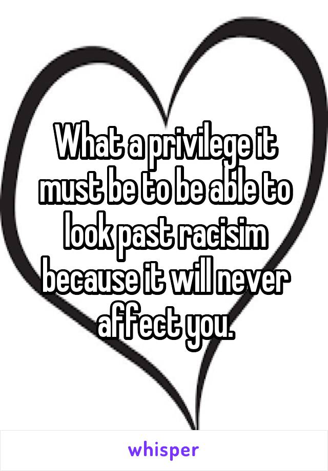 What a privilege it must be to be able to look past racisim because it will never affect you.