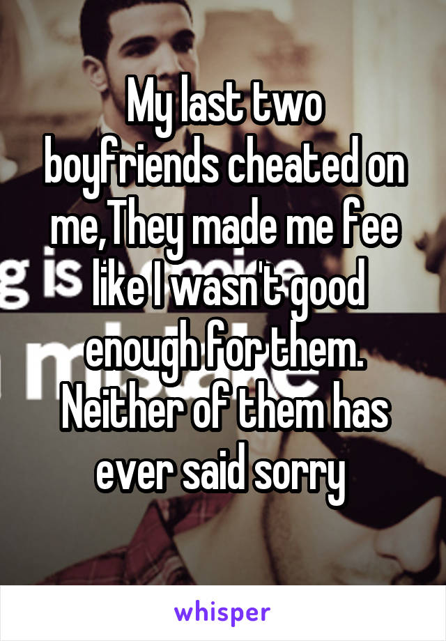 My last two
boyfriends cheated on me,They made me fee
 like I wasn't good enough for them.
Neither of them has ever said sorry 
