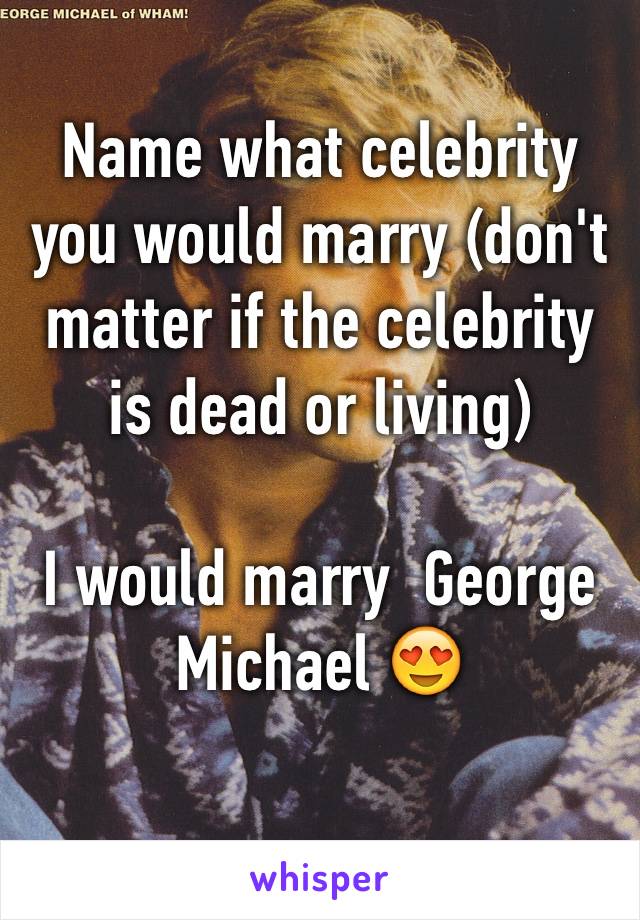 Name what celebrity you would marry (don't matter if the celebrity is dead or living) 

I would marry  George Michael 😍