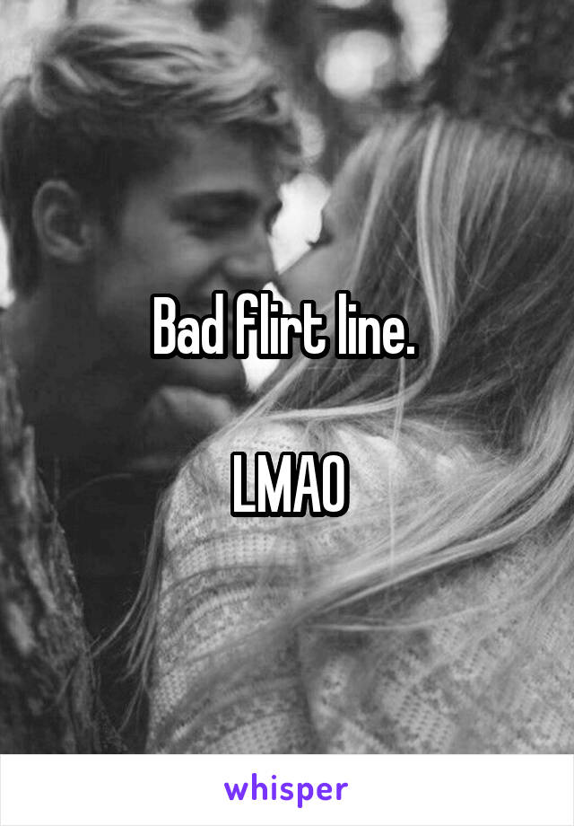 Bad flirt line. 

LMAO