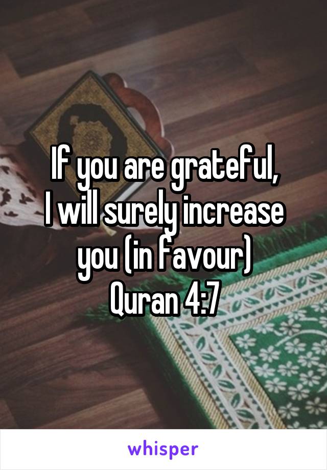 If you are grateful,
I will surely increase you (in favour)
Quran 4:7