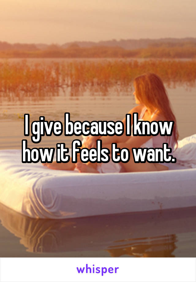 I give because I know how it feels to want.