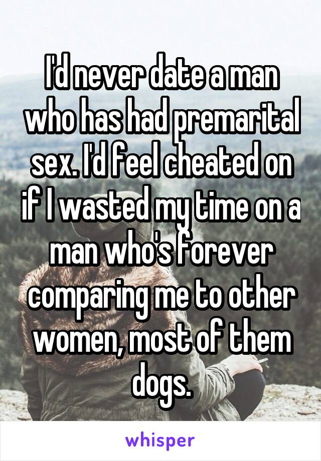 I'd never date a man who has had premarital sex. I'd feel cheated on if I wasted my time on a man who's forever comparing me to other women, most of them dogs.