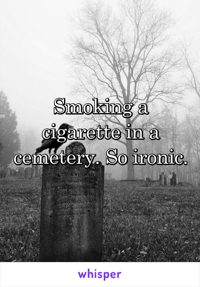 Smoking a cigarette in a cemetery. So ironic. 