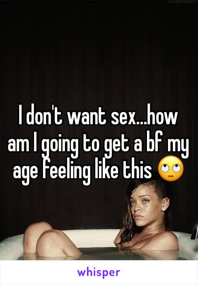 I don't want sex...how am I going to get a bf my age feeling like this 🙄