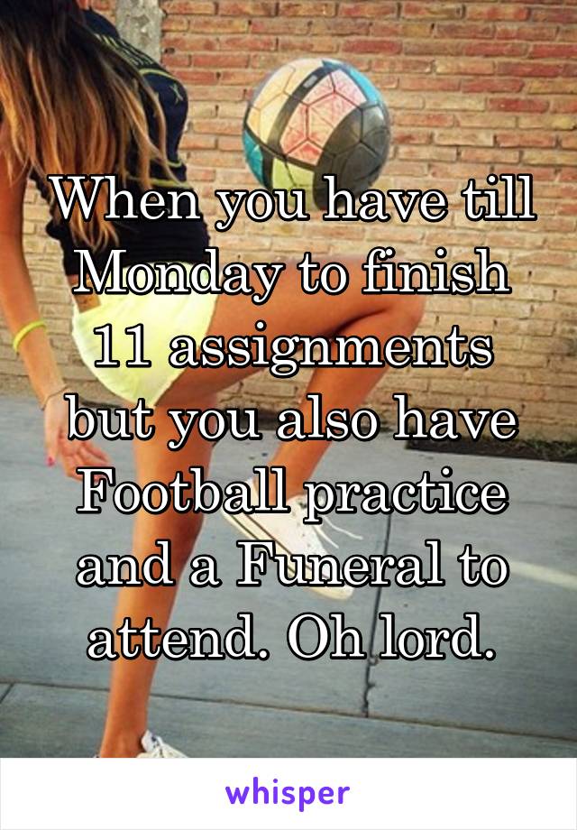 When you have till Monday to finish 11 assignments but you also have Football practice and a Funeral to attend. Oh lord.