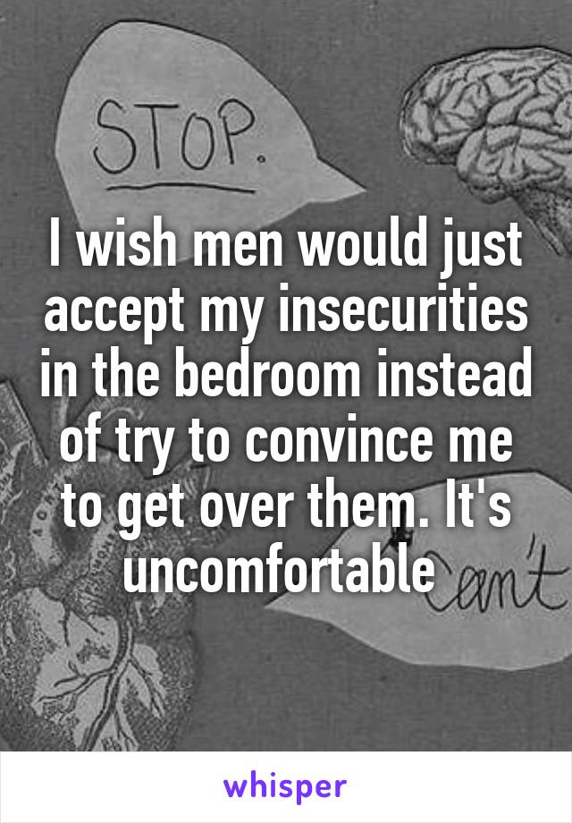 I wish men would just accept my insecurities in the bedroom instead of try to convince me to get over them. It's uncomfortable 