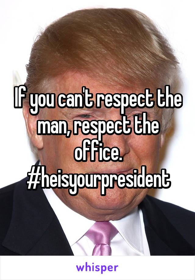 If you can't respect the man, respect the office.
#heisyourpresident