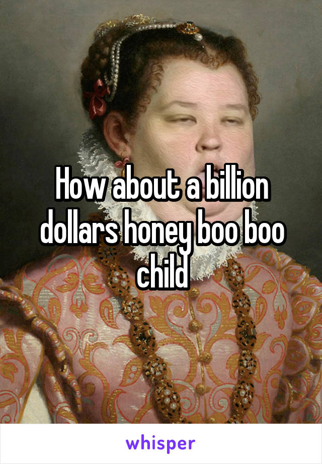 How about a billion dollars honey boo boo child