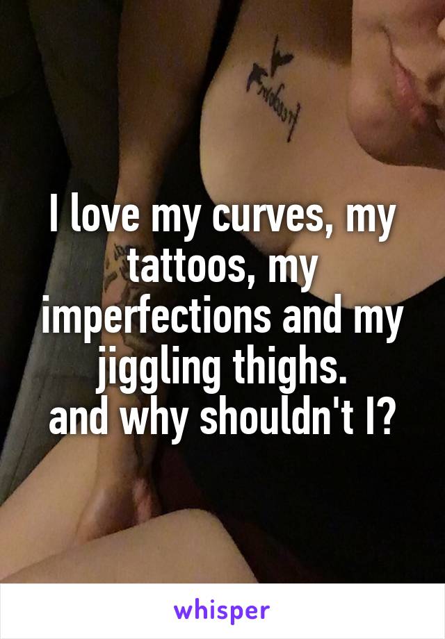 I love my curves, my tattoos, my imperfections and my jiggling thighs.
and why shouldn't I?