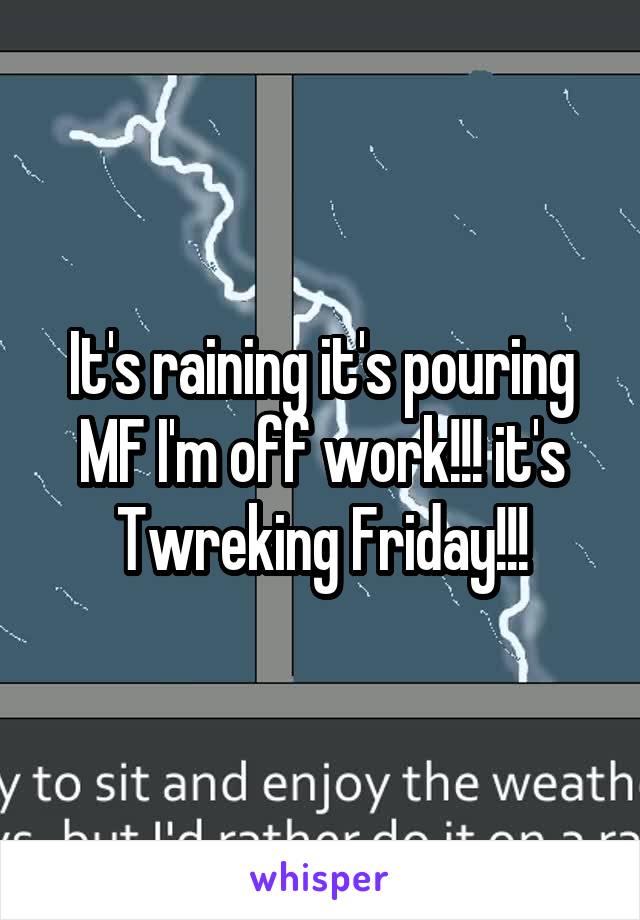 It's raining it's pouring MF I'm off work!!! it's Twreking Friday!!!