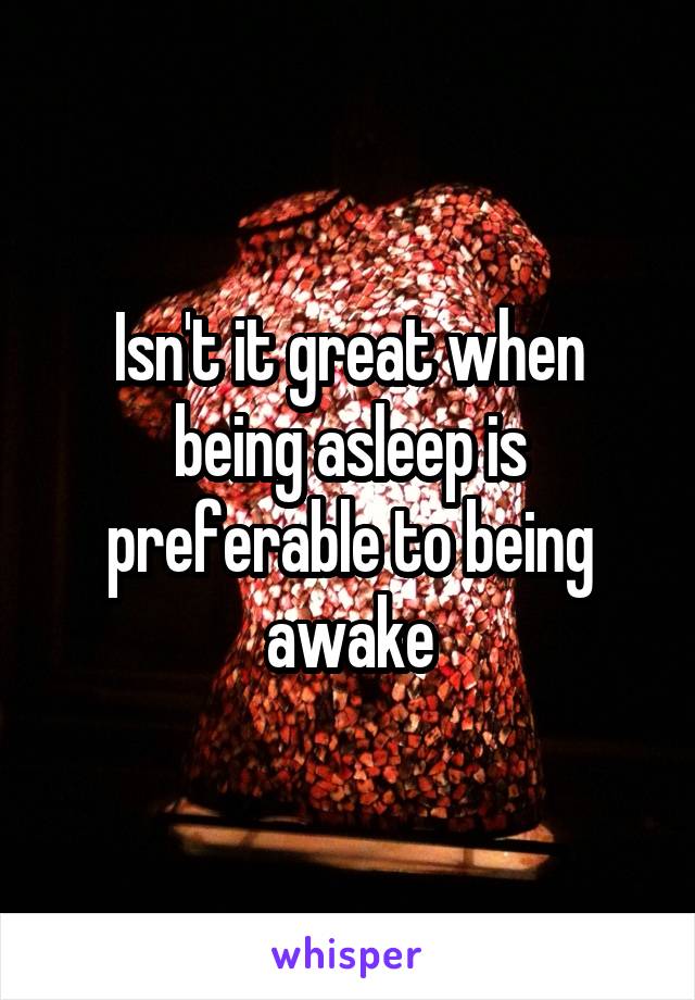 Isn't it great when being asleep is preferable to being awake