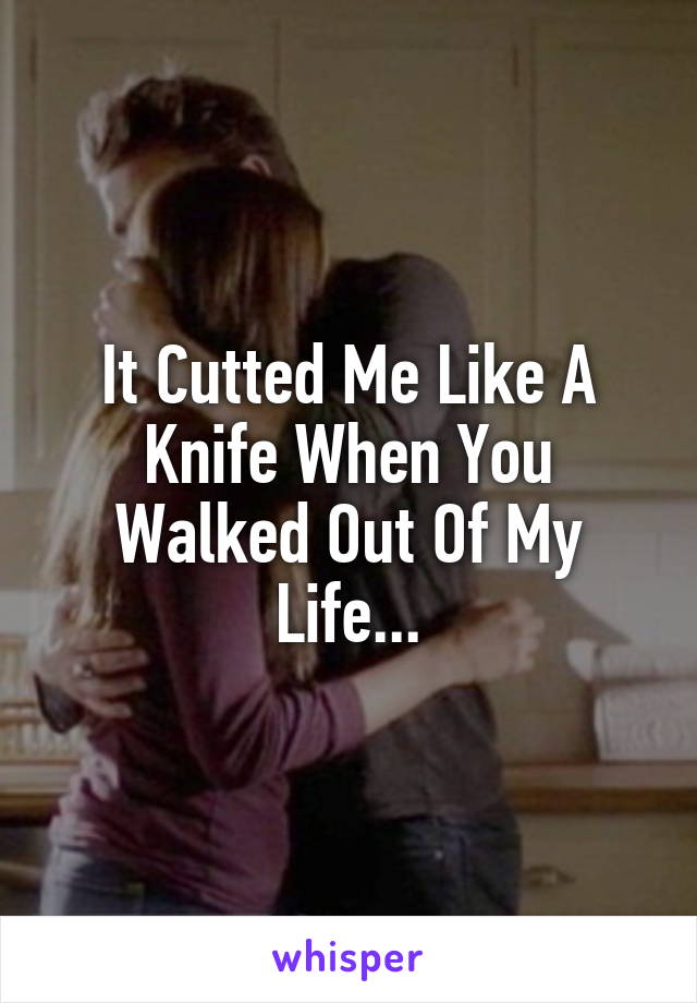 It Cutted Me Like A Knife When You Walked Out Of My Life...