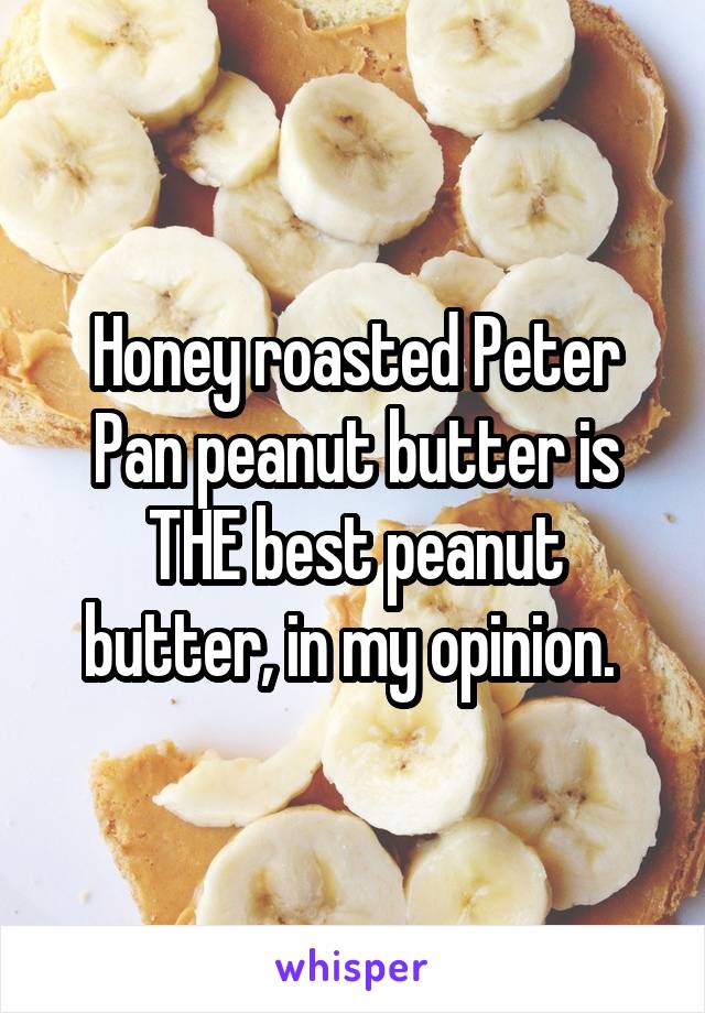 Honey roasted Peter Pan peanut butter is THE best peanut butter, in my opinion. 