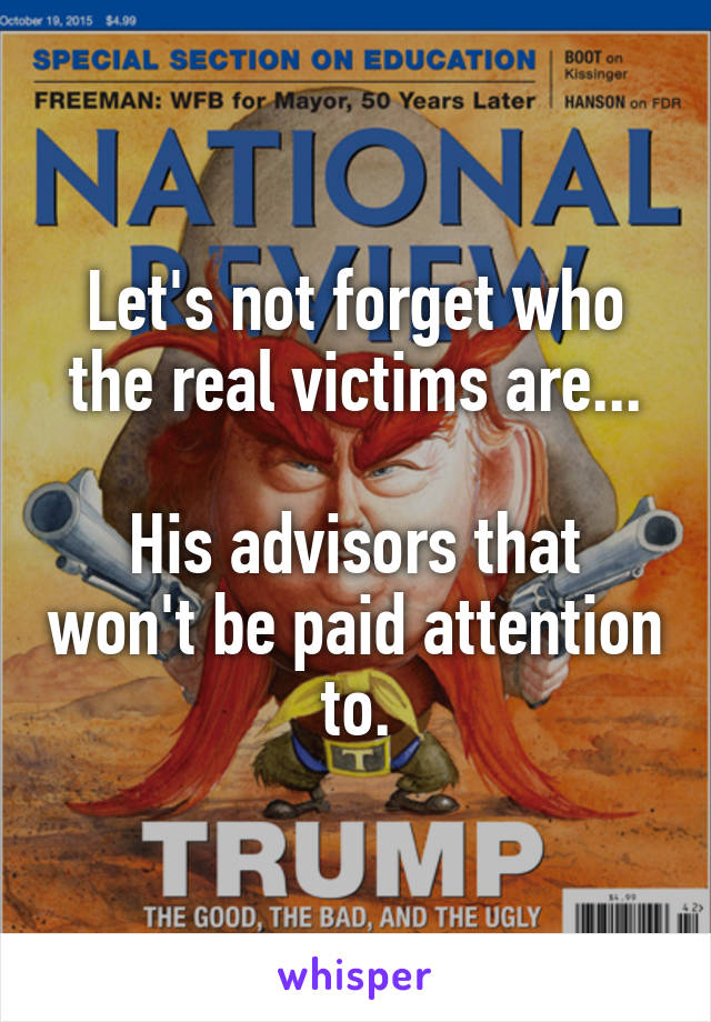 Let's not forget who the real victims are...

His advisors that won't be paid attention to.