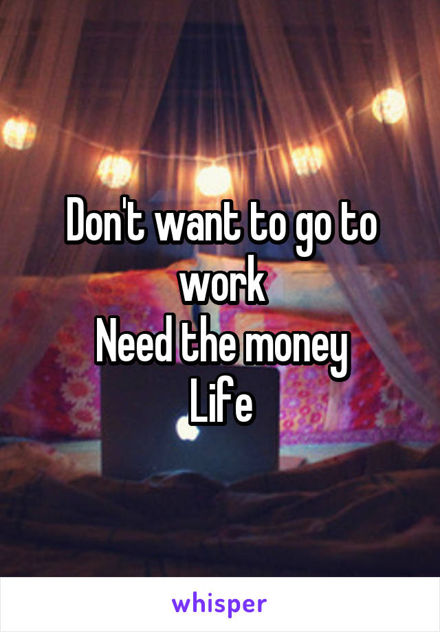 Don't want to go to work
Need the money
Life