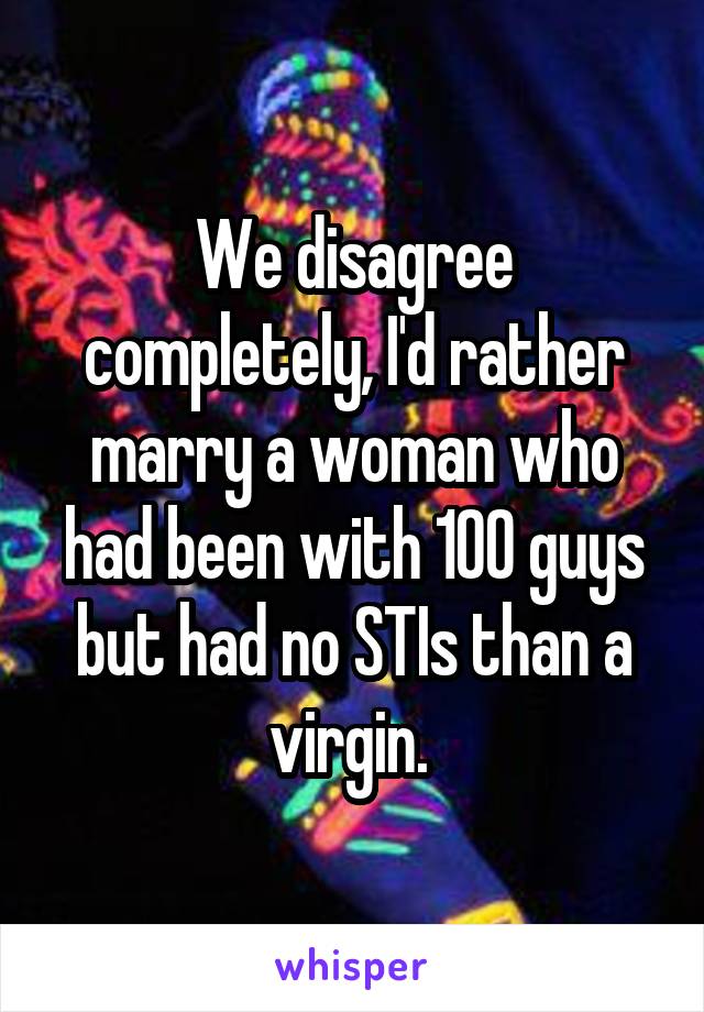 We disagree completely, I'd rather marry a woman who had been with 100 guys but had no STIs than a virgin. 