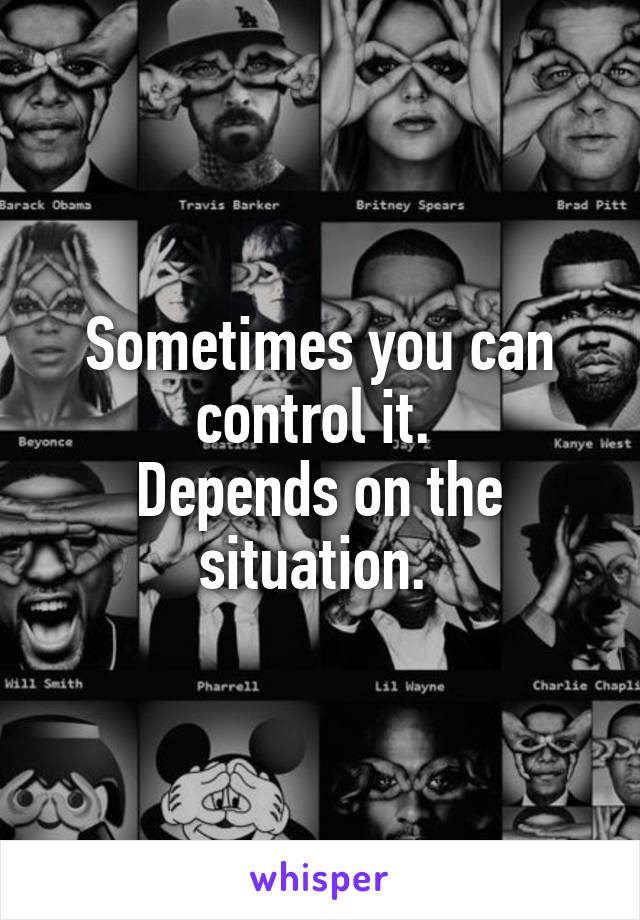 Sometimes you can control it. 
Depends on the situation. 