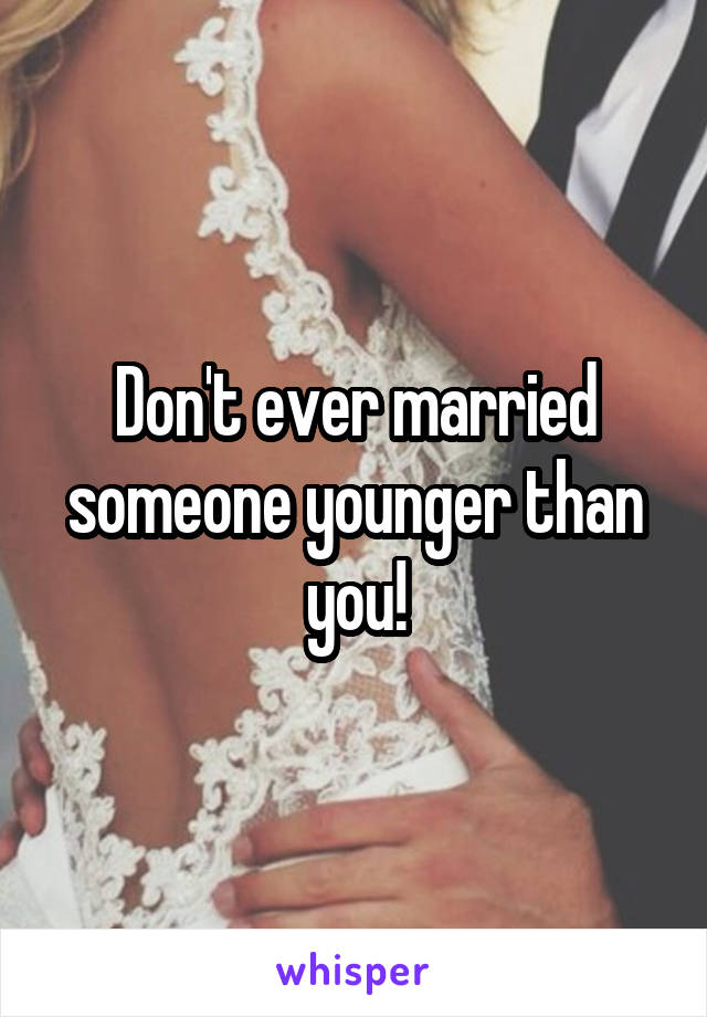 Don't ever married someone younger than you!