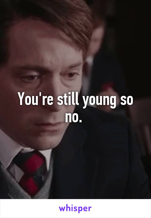 You're still young so no. 