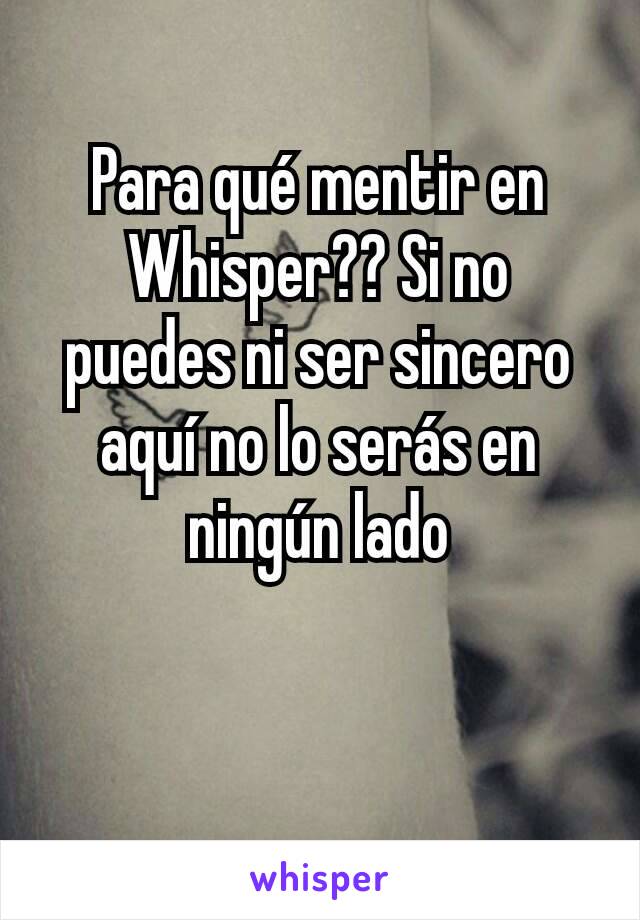 Para qué mentir en Whisper?? Si no puedes ni ser sincero aquí no lo serás en ningún lado