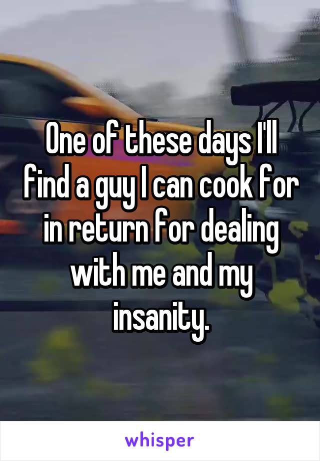 One of these days I'll find a guy I can cook for in return for dealing with me and my insanity.