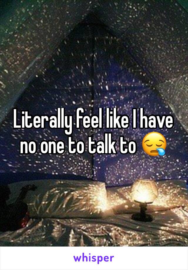 Literally feel like I have no one to talk to 😪