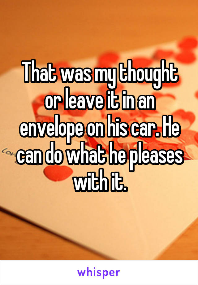 That was my thought or leave it in an envelope on his car. He can do what he pleases with it.
