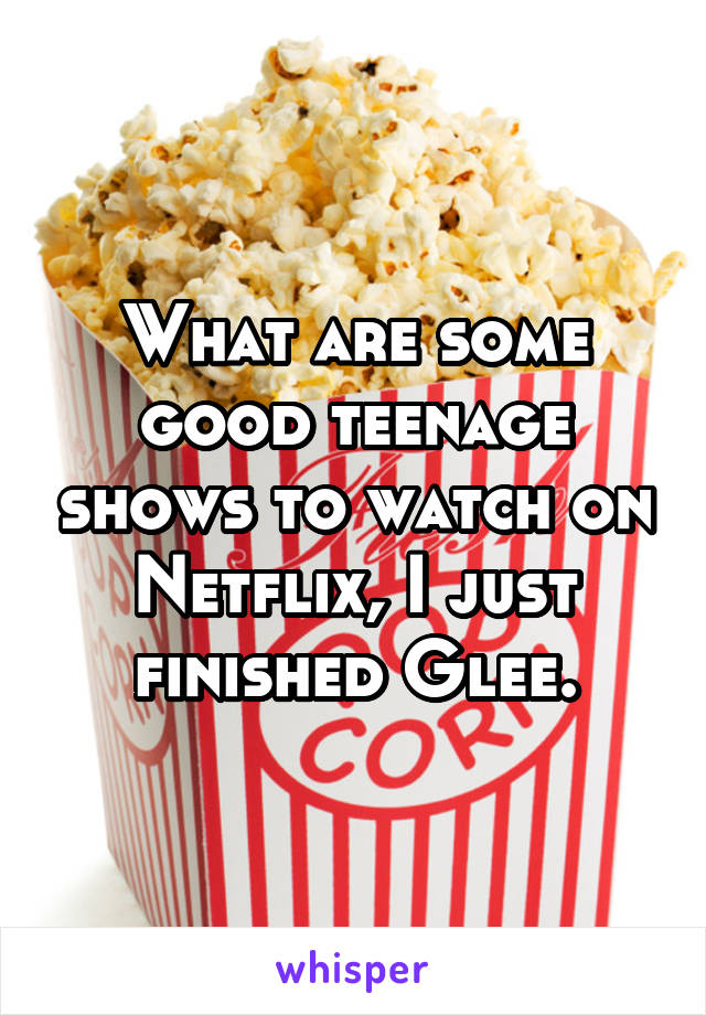 What are some good teenage shows to watch on Netflix, I just finished Glee.