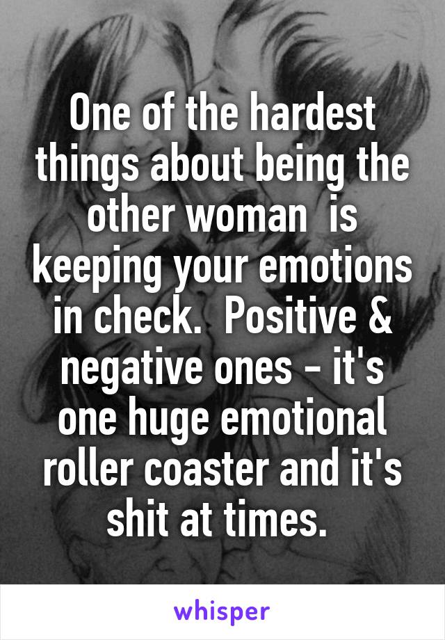 One of the hardest things about being the other woman  is keeping your emotions in check.  Positive & negative ones - it's one huge emotional roller coaster and it's shit at times. 