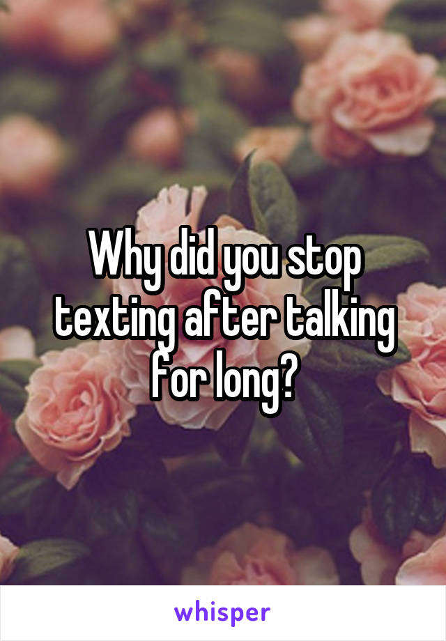 Why did you stop texting after talking for long?