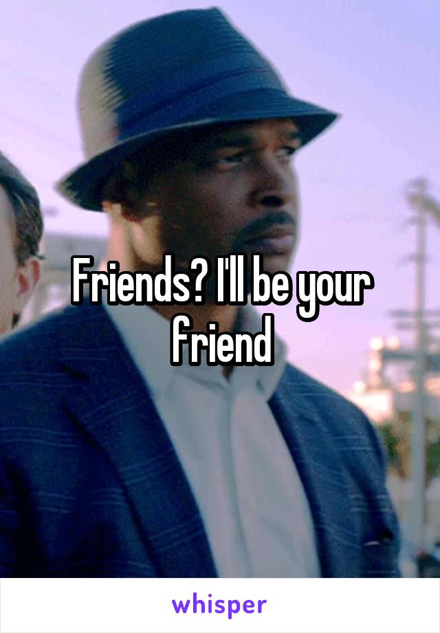 Friends? I'll be your friend