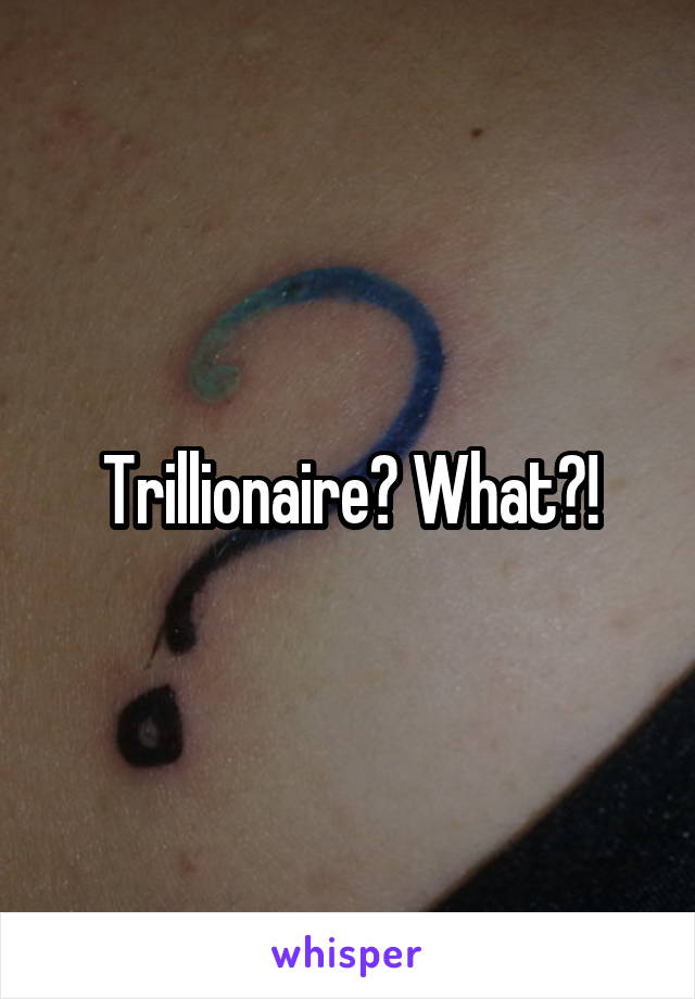 Trillionaire? What?!