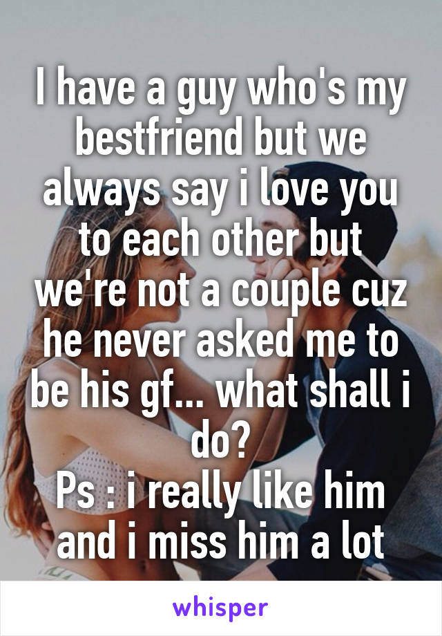 I have a guy who's my bestfriend but we always say i love you to each other but we're not a couple cuz he never asked me to be his gf... what shall i do?
Ps : i really like him and i miss him a lot