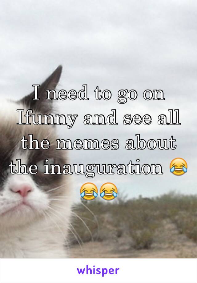 I need to go on Ifunny and see all the memes about the inauguration 😂😂😂