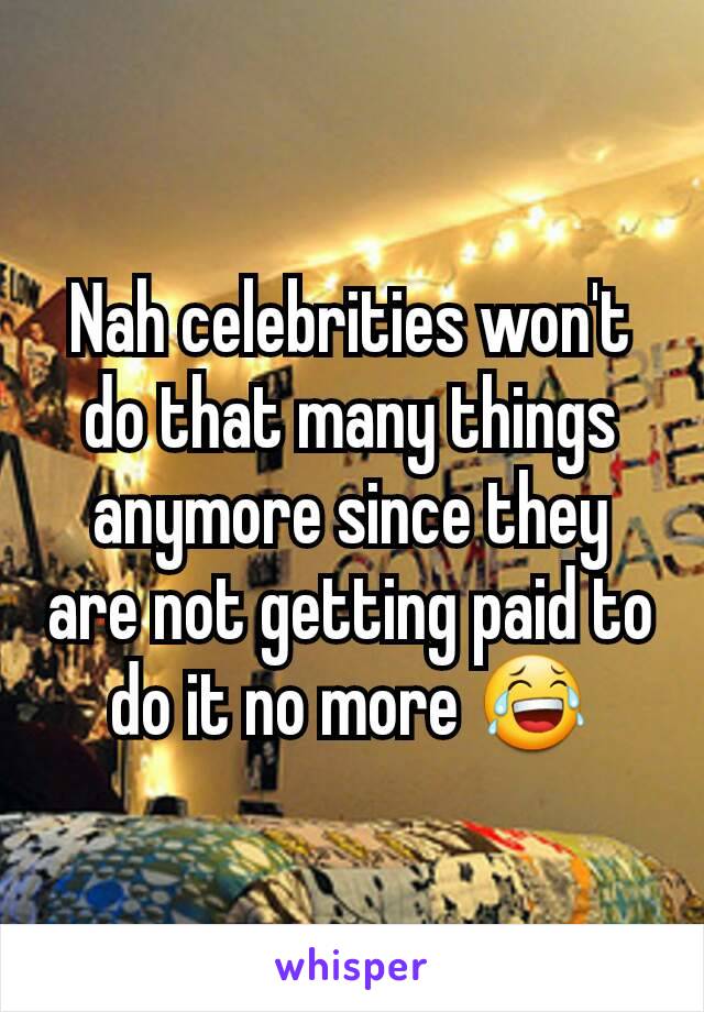 Nah celebrities won't do that many things anymore since they are not getting paid to do it no more 😂