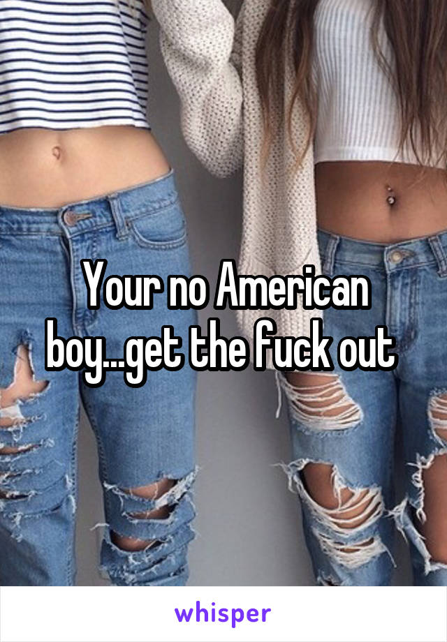 Your no American boy...get the fuck out 