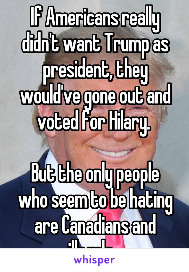 If Americans really didn't want Trump as president, they would've gone out and voted for Hilary. 

But the only people who seem to be hating are Canadians and illegals...