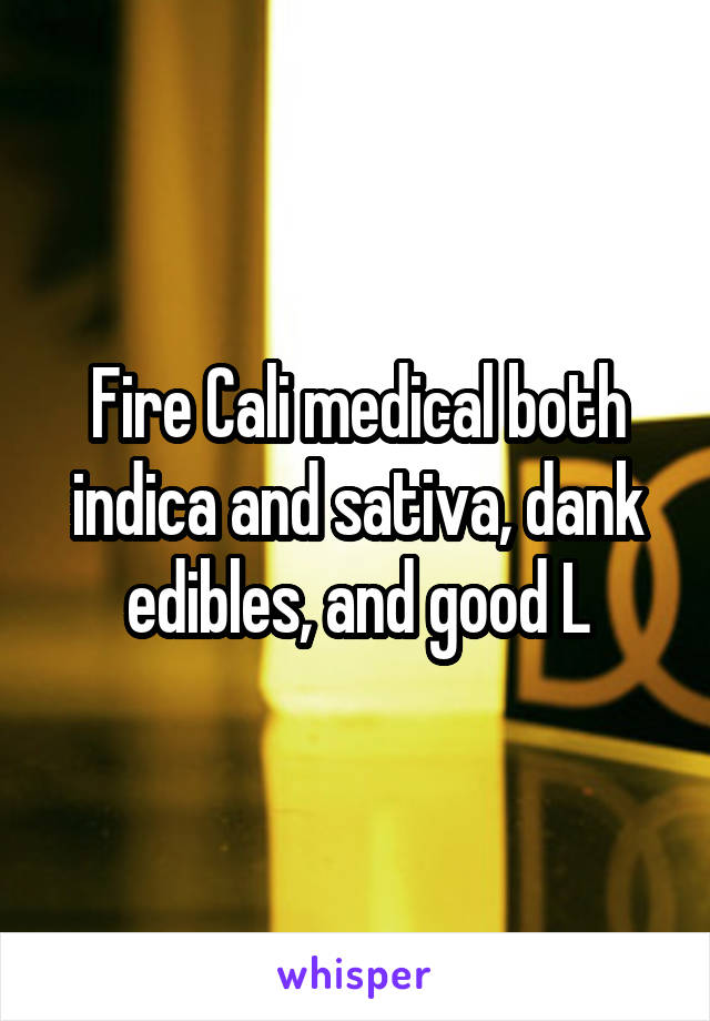 Fire Cali medical both indica and sativa, dank edibles, and good L