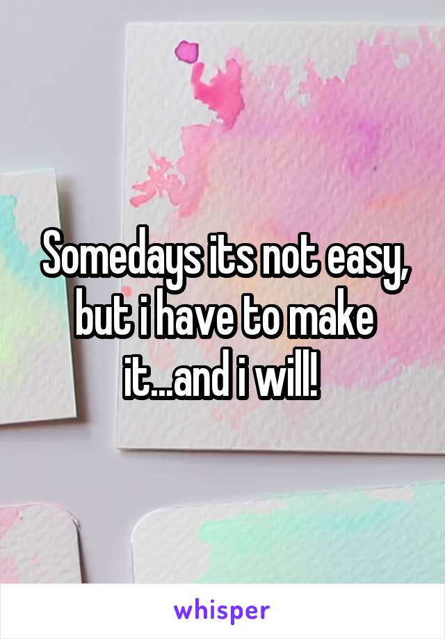 Somedays its not easy, but i have to make it...and i will! 