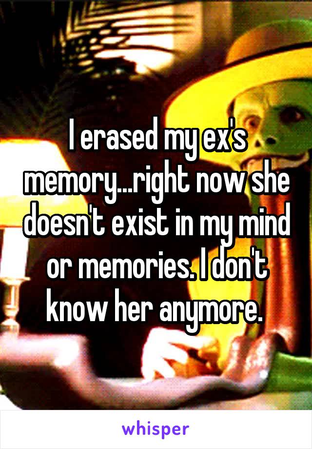 I erased my ex's memory...right now she doesn't exist in my mind or memories. I don't know her anymore. 