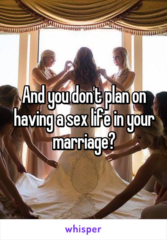 And you don't plan on having a sex life in your marriage?