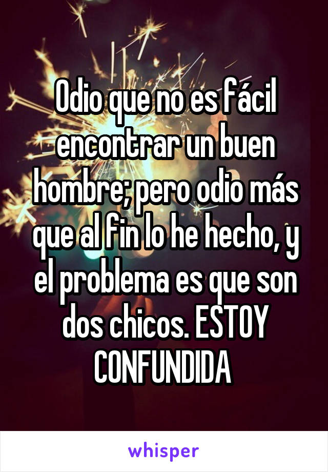 Odio que no es fácil encontrar un buen hombre; pero odio más que al fin lo he hecho, y el problema es que son dos chicos. ESTOY CONFUNDIDA 