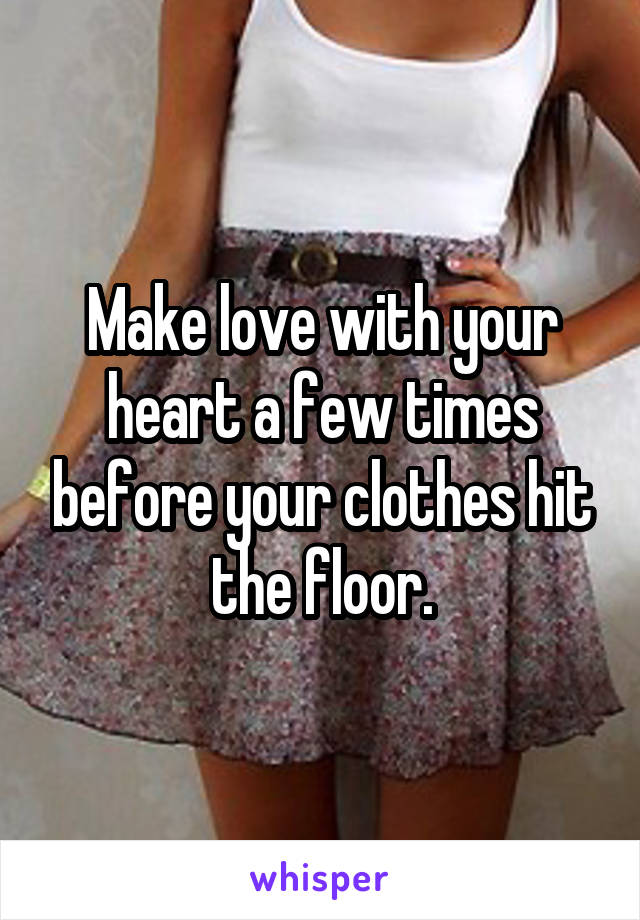 Make love with your heart a few times before your clothes hit the floor.